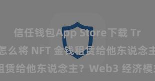 信任钱包App Store下载 Trust Wallet 怎么将 NFT 金钱租赁给他东说念主？Web3 经济模式贯通